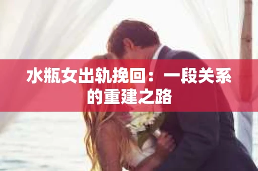 水瓶女出轨挽回：一段关系的重建之路