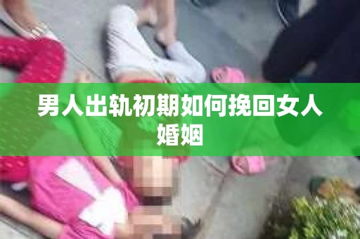 男人出轨初期如何挽回女人婚姻