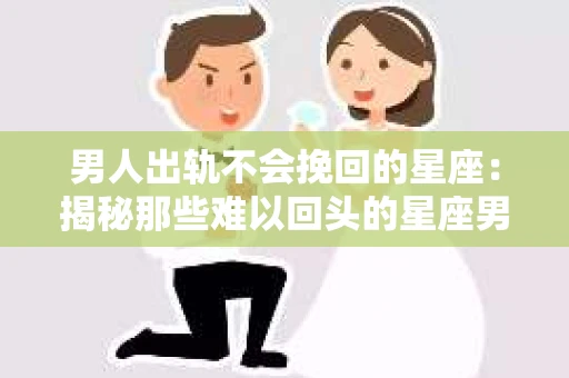 男人出轨不会挽回的星座：揭秘那些难以回头的星座男