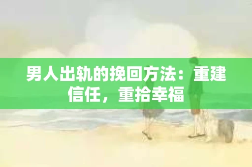 男人出轨的挽回方法：重建信任，重拾幸福