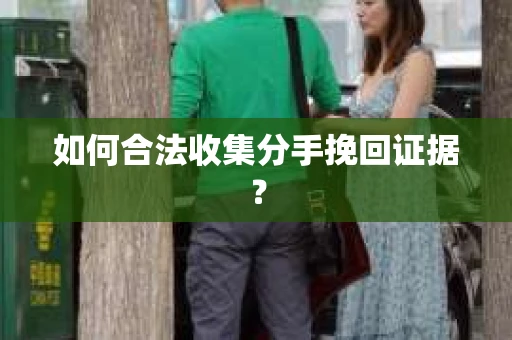 如何合法收集分手挽回证据？
