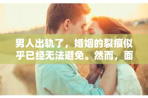 男人出轨了，婚姻的裂痕似乎已经无法避免。然而，面对这样的困境，我们是否真的无路可走？今天，就让我们一起来探讨一下，男人出轨了，我们该如何挽回他。