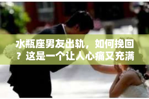 水瓶座男友出轨，如何挽回？这是一个让人心痛又充满挑战的问题。在爱情的世界里，我们总是希望找到那个对的人，但现实往往不尽如人意。今天，就让我们一起来探讨一下，当水瓶座男友出轨时，我们该如何挽回这段感情。