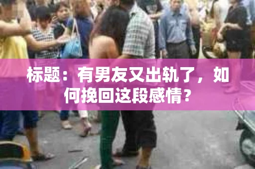 标题：有男友又出轨了，如何挽回这段感情？