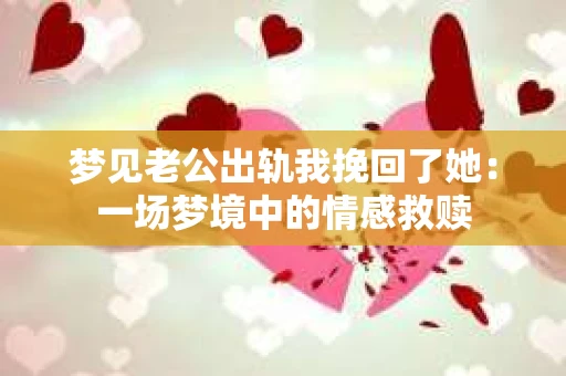 梦见老公出轨我挽回了她：一场梦境中的情感救赎