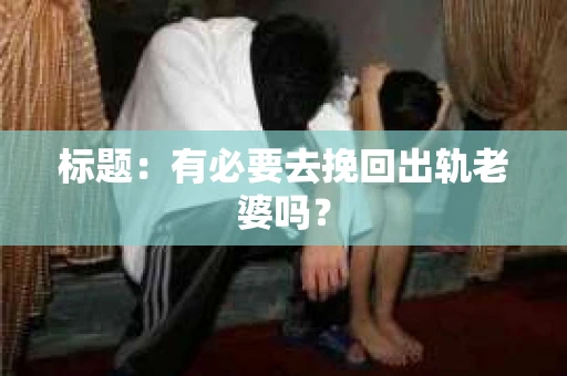 标题：有必要去挽回出轨老婆吗？