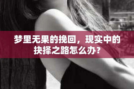 梦里无果的挽回，现实中的抉择之路怎么办？