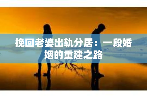 挽回老婆出轨分居：一段婚姻的重建之路
