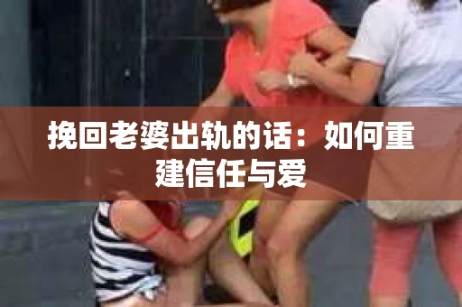 挽回老婆出轨的话：如何重建信任与爱