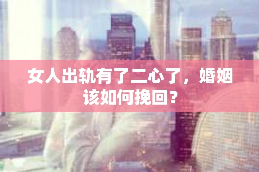 女人出轨有了二心了，婚姻该如何挽回？