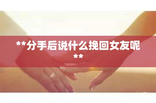 **分手后说什么挽回女友呢**