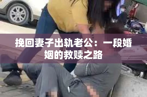 挽回妻子出轨老公：一段婚姻的救赎之路
