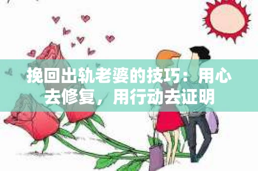 挽回出轨老婆的技巧：用心去修复，用行动去证明