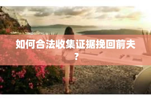 如何合法收集证据挽回前夫? 如何合法收集证据挽回前夫?