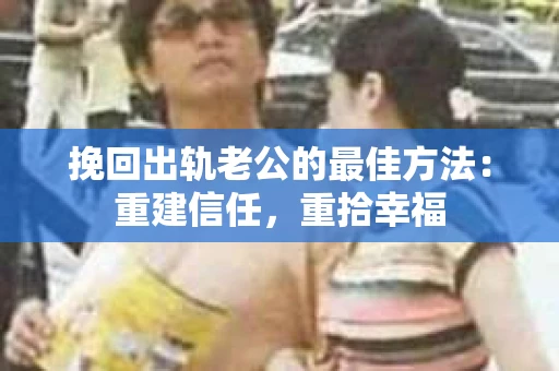 挽回出轨老公的最佳方法：重建信任，重拾幸福