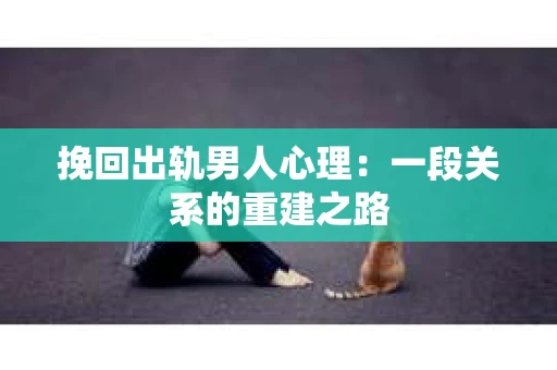 挽回出轨男人心理：一段关系的重建之路