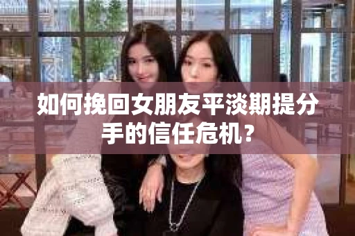 如何挽回女朋友平淡期提分手的信任危机？