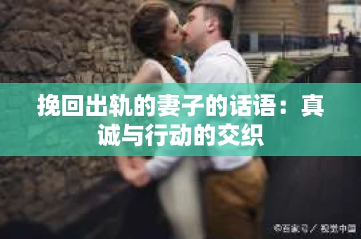 挽回出轨的妻子的话语：真诚与行动的交织
