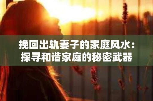 挽回出轨妻子的家庭风水：探寻和谐家庭的秘密武器