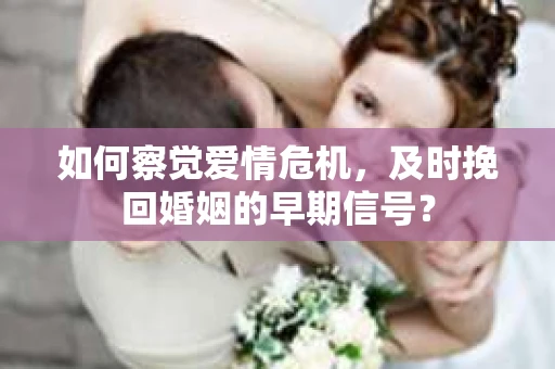 如何察觉爱情危机，及时挽回婚姻的早期信号？