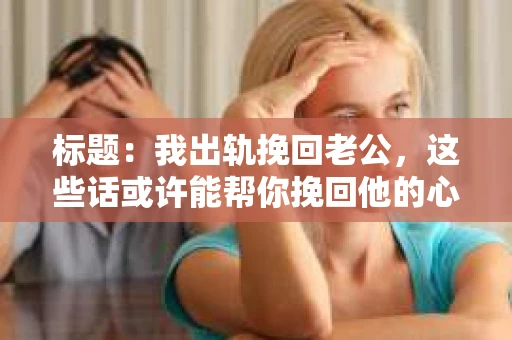 标题：我出轨挽回老公，这些话或许能帮你挽回他的心