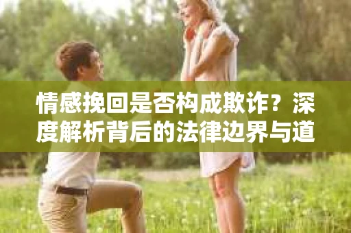情感挽回是否构成欺诈？深度解析背后的法律边界与道德伦理