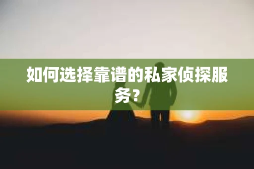 如何选择靠谱的私家侦探服务？