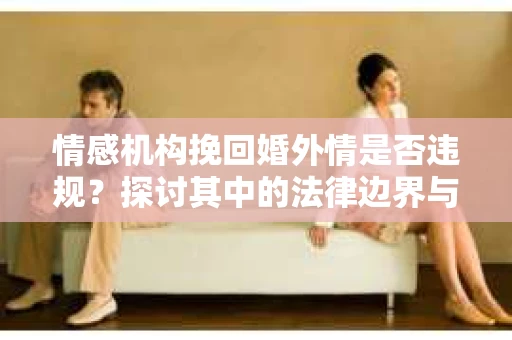 情感机构挽回婚外情是否违规？探讨其中的法律边界与伦理考量