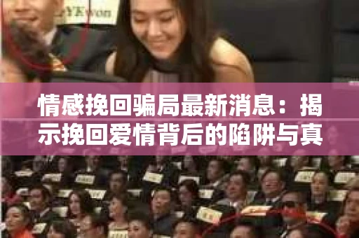 情感挽回骗局最新消息：揭示挽回爱情背后的陷阱与真相
