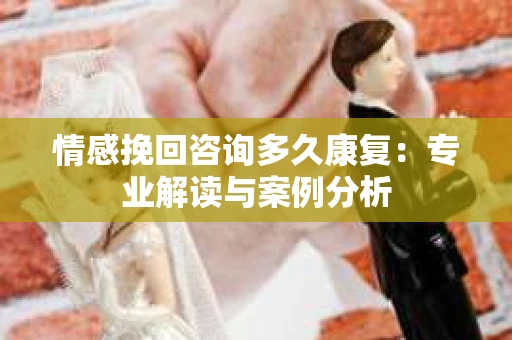 情感挽回咨询多久康复：专业解读与案例分析