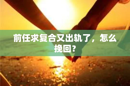 前任求复合又出轨了，怎么挽回？