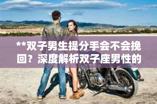 **双子男生提分手会不会挽回？深度解析双子座男性的情感决策**