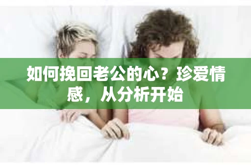 如何挽回老公的心?珍爱情感,从分析开始 如何挽回老公的心?珍爱情感,从分析开始