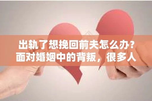 出轨了想挽回前夫怎么办？面对婚姻中的背叛，很多人都会感到痛苦和无助。但生活总是充满了转机，如果你真心想要挽回前夫，那么以下这些方法或许能给你一些启示。