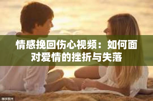 情感挽回伤心视频：如何面对爱情的挫折与失落