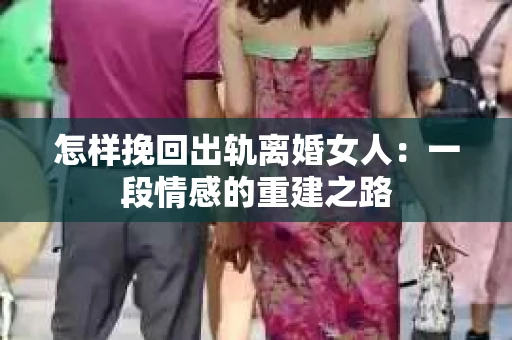 怎样挽回出轨离婚女人：一段情感的重建之路