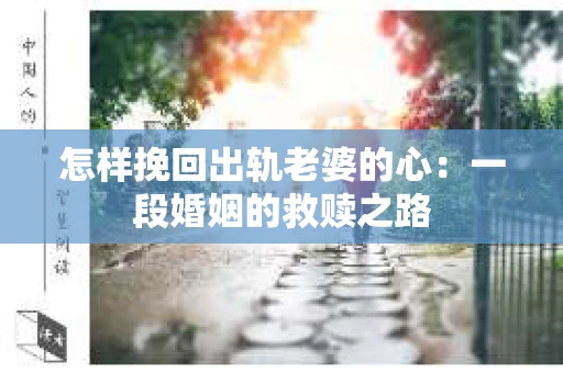 怎样挽回出轨老婆的心：一段婚姻的救赎之路