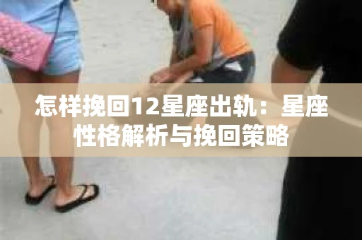 怎样挽回12星座出轨：星座性格解析与挽回策略