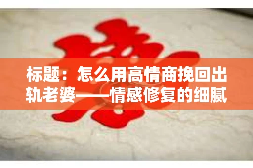 标题：怎么用高情商挽回出轨老婆——情感修复的细腻之道