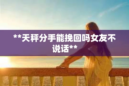 **天秤分手能挽回吗女友不说话**