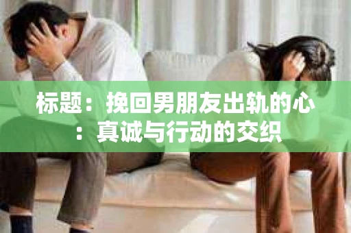 标题：挽回男朋友出轨的心：真诚与行动的交织