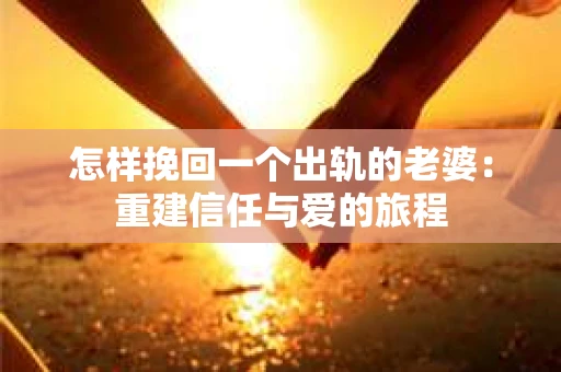 怎样挽回一个出轨的老婆：重建信任与爱的旅程