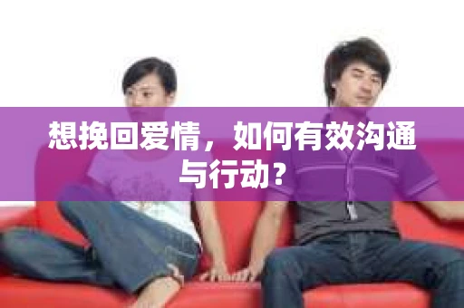 想挽回爱情，如何有效沟通与行动？