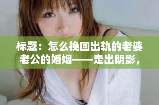 标题：怎么挽回出轨的老婆老公的婚姻——走出阴影，重建信任