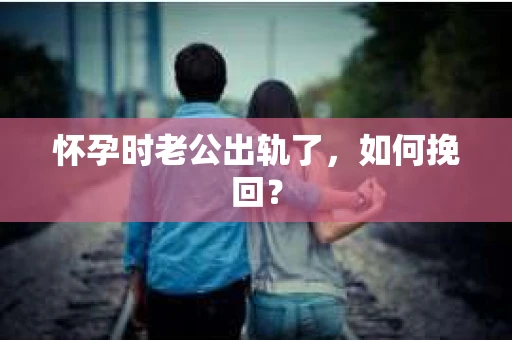 怀孕时老公出轨了，如何挽回？