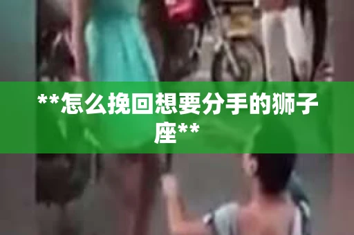 **怎么挽回想要分手的狮子座**