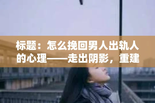 标题：怎么挽回男人出轨人的心理——走出阴影，重建信任