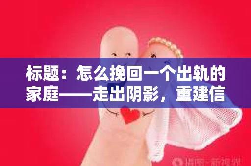 标题：怎么挽回一个出轨的家庭——走出阴影，重建信任之路