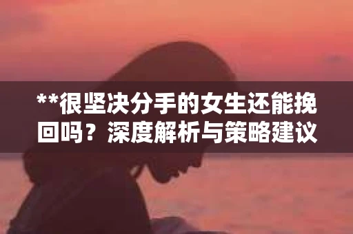 **很坚决分手的女生还能挽回吗？深度解析与策略建议**