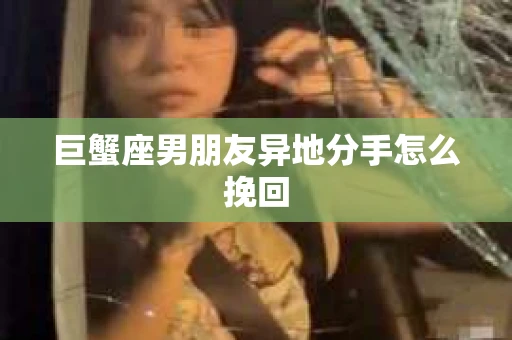 巨蟹座男朋友异地分手怎么挽回
